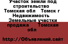 Участок земли под строительство - Томская обл., Томск г. Недвижимость » Земельные участки продажа   . Томская обл.